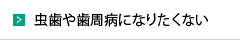 虫歯や歯周病になりたくない